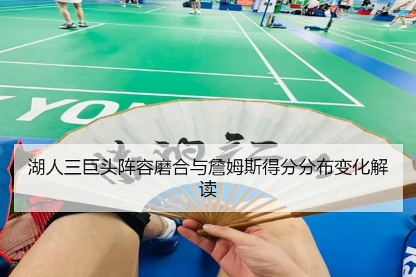湖人三巨头阵容磨合与詹姆斯得分分布变化解读